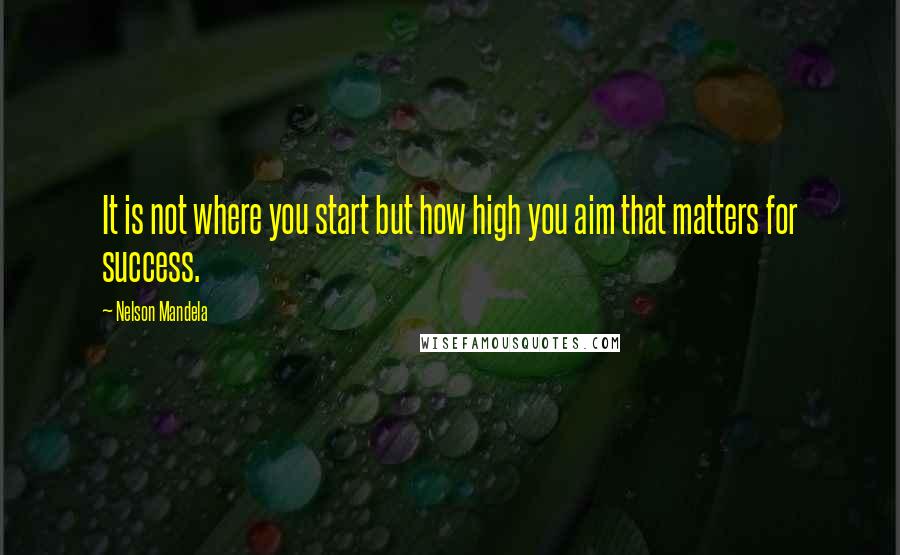 Nelson Mandela Quotes: It is not where you start but how high you aim that matters for success.