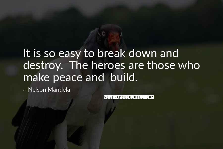 Nelson Mandela Quotes: It is so easy to break down and destroy.  The heroes are those who make peace and  build.