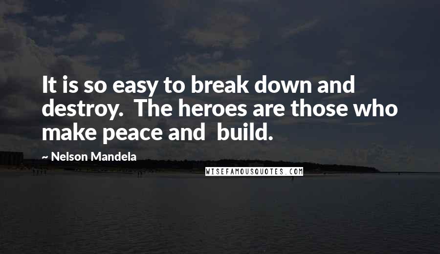 Nelson Mandela Quotes: It is so easy to break down and destroy.  The heroes are those who make peace and  build.