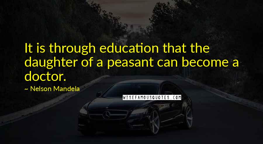 Nelson Mandela Quotes: It is through education that the daughter of a peasant can become a doctor.
