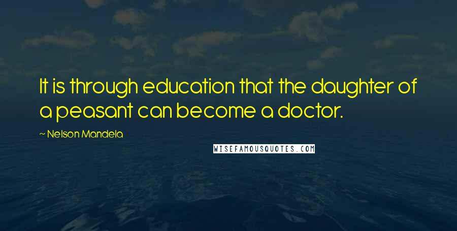 Nelson Mandela Quotes: It is through education that the daughter of a peasant can become a doctor.