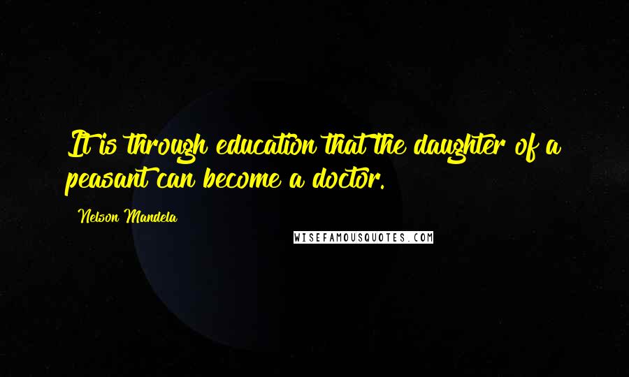 Nelson Mandela Quotes: It is through education that the daughter of a peasant can become a doctor.