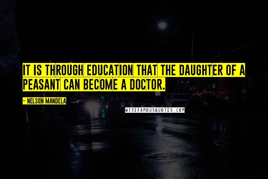 Nelson Mandela Quotes: It is through education that the daughter of a peasant can become a doctor.