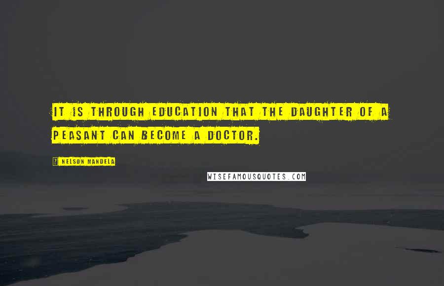 Nelson Mandela Quotes: It is through education that the daughter of a peasant can become a doctor.