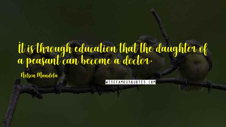 Nelson Mandela Quotes: It is through education that the daughter of a peasant can become a doctor.