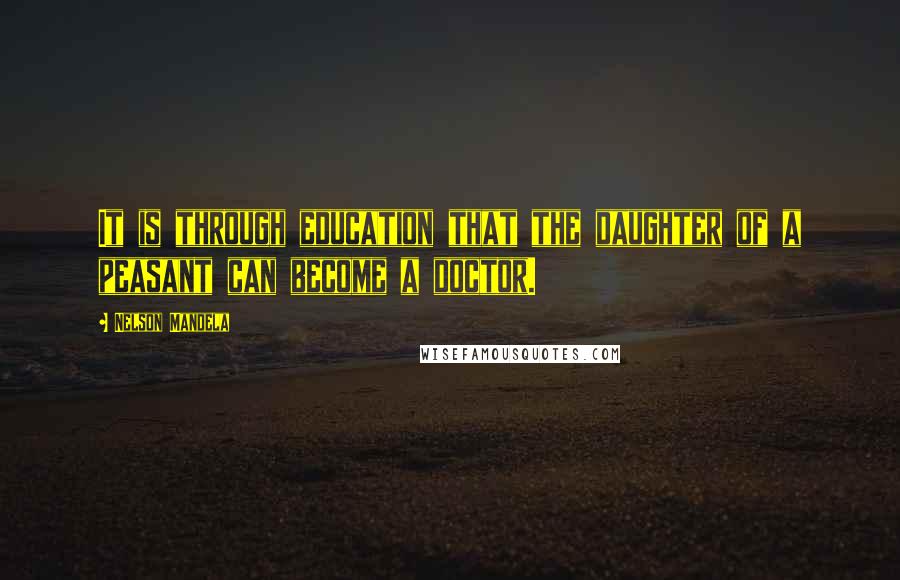 Nelson Mandela Quotes: It is through education that the daughter of a peasant can become a doctor.