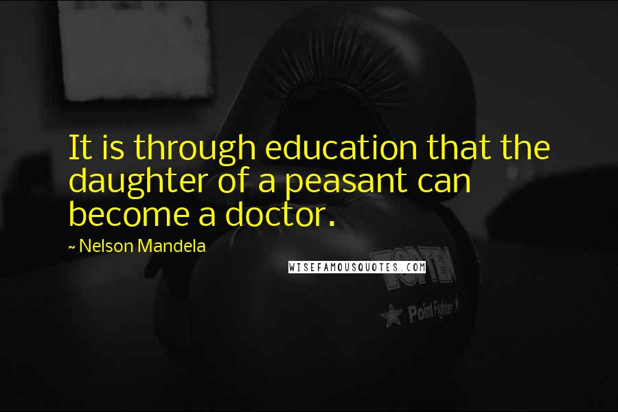 Nelson Mandela Quotes: It is through education that the daughter of a peasant can become a doctor.