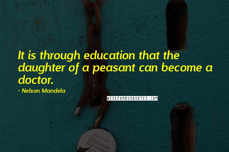 Nelson Mandela Quotes: It is through education that the daughter of a peasant can become a doctor.