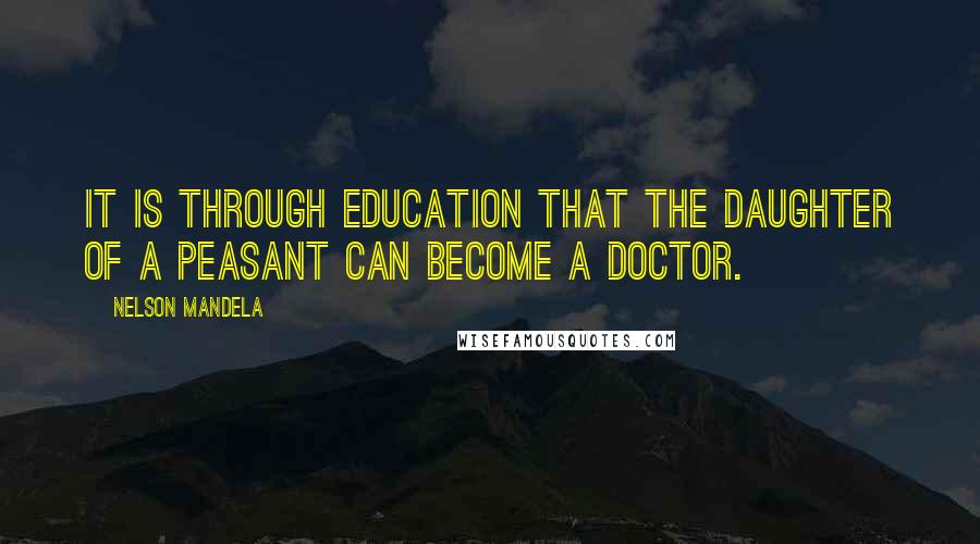 Nelson Mandela Quotes: It is through education that the daughter of a peasant can become a doctor.