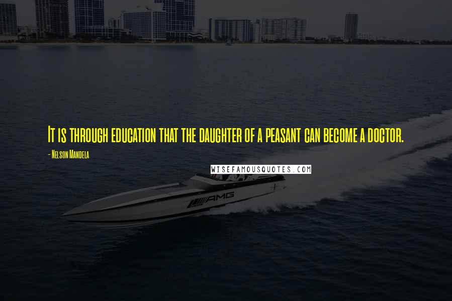 Nelson Mandela Quotes: It is through education that the daughter of a peasant can become a doctor.