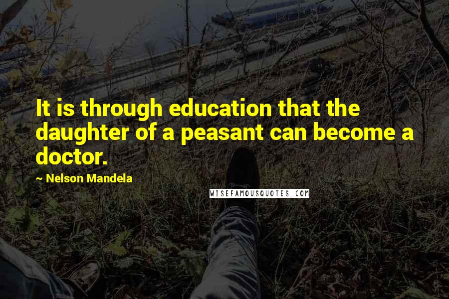 Nelson Mandela Quotes: It is through education that the daughter of a peasant can become a doctor.