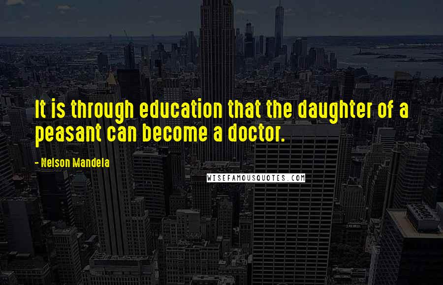 Nelson Mandela Quotes: It is through education that the daughter of a peasant can become a doctor.