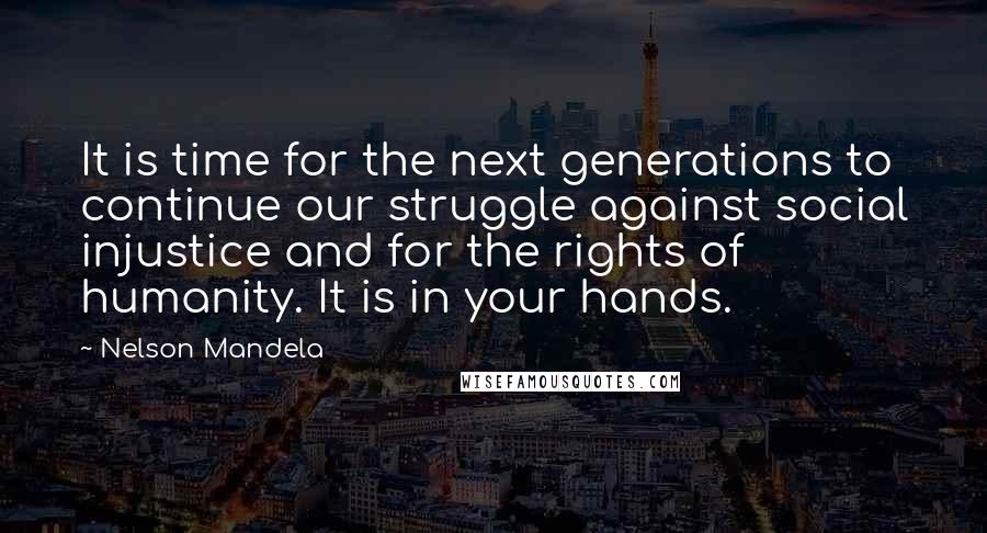 Nelson Mandela Quotes: It is time for the next generations to continue our struggle against social injustice and for the rights of humanity. It is in your hands.