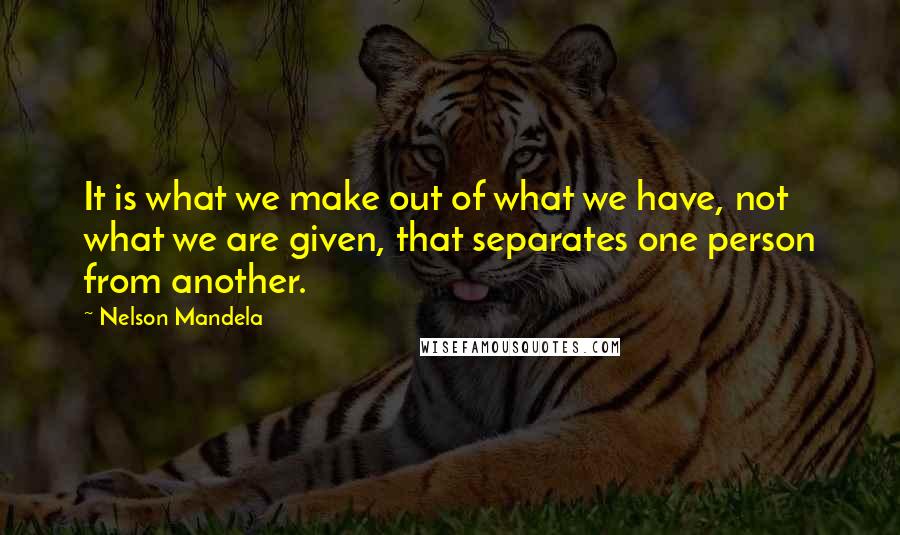 Nelson Mandela Quotes: It is what we make out of what we have, not what we are given, that separates one person from another.