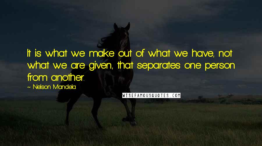 Nelson Mandela Quotes: It is what we make out of what we have, not what we are given, that separates one person from another.