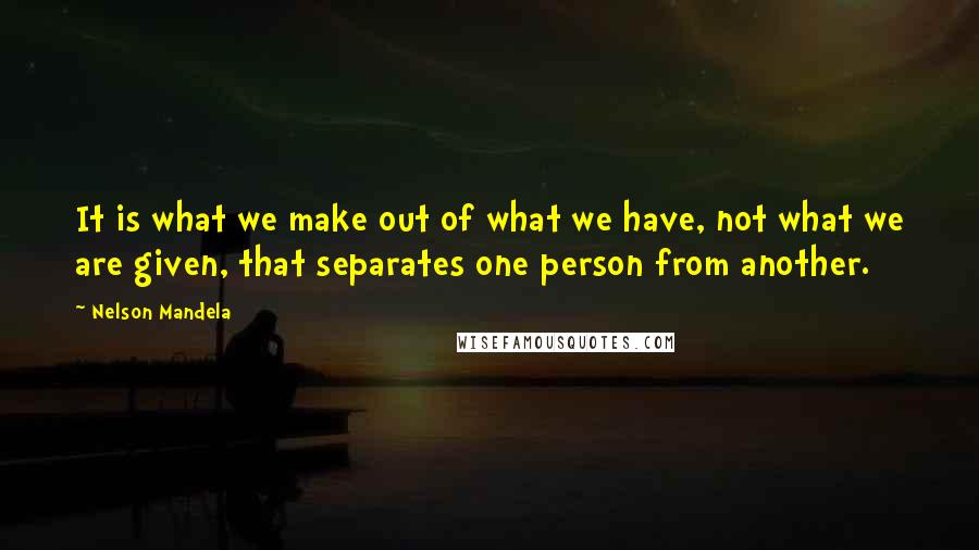 Nelson Mandela Quotes: It is what we make out of what we have, not what we are given, that separates one person from another.
