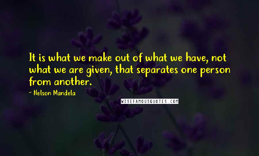 Nelson Mandela Quotes: It is what we make out of what we have, not what we are given, that separates one person from another.