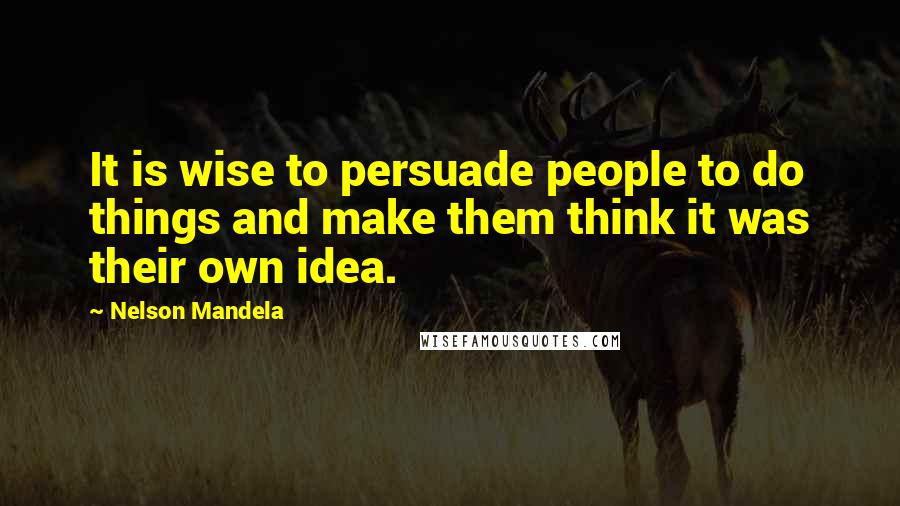 Nelson Mandela Quotes: It is wise to persuade people to do things and make them think it was their own idea.