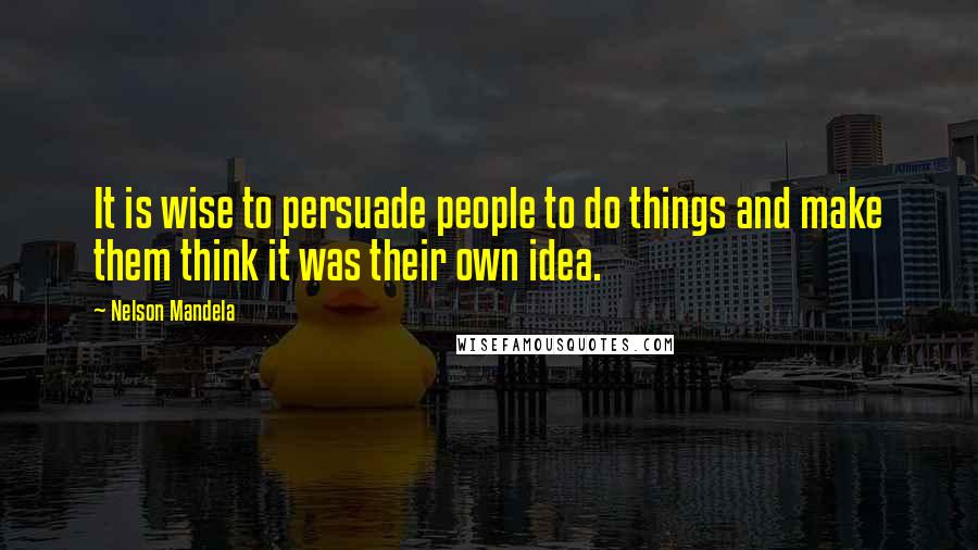 Nelson Mandela Quotes: It is wise to persuade people to do things and make them think it was their own idea.