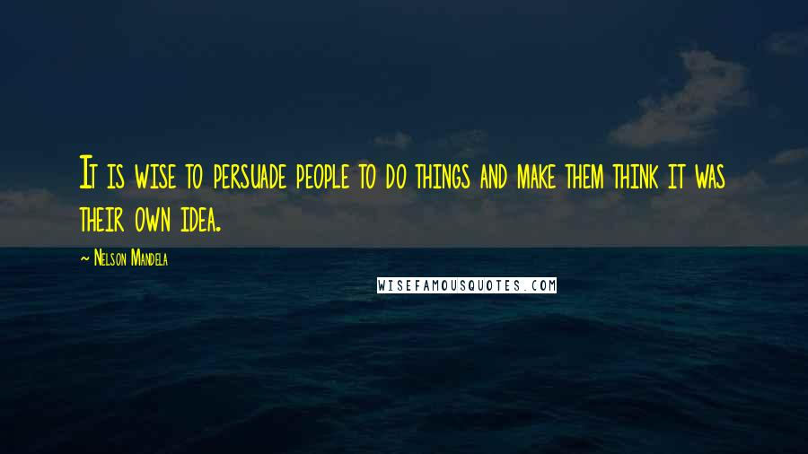 Nelson Mandela Quotes: It is wise to persuade people to do things and make them think it was their own idea.