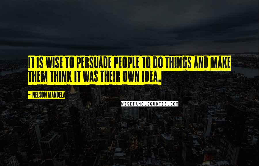 Nelson Mandela Quotes: It is wise to persuade people to do things and make them think it was their own idea.