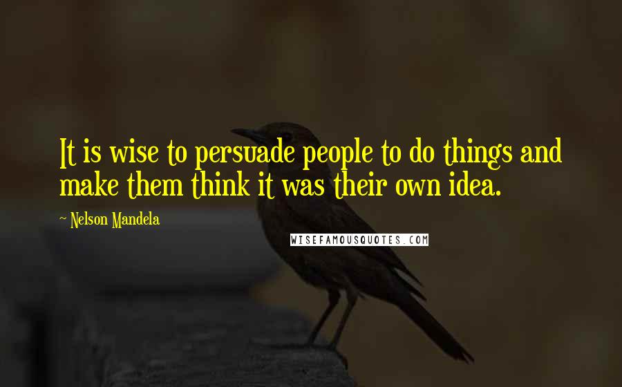 Nelson Mandela Quotes: It is wise to persuade people to do things and make them think it was their own idea.