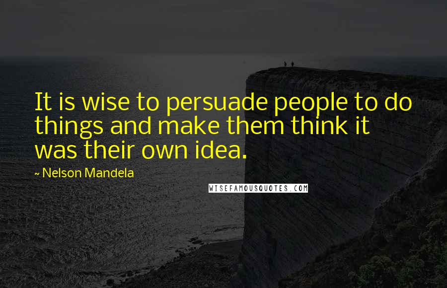 Nelson Mandela Quotes: It is wise to persuade people to do things and make them think it was their own idea.
