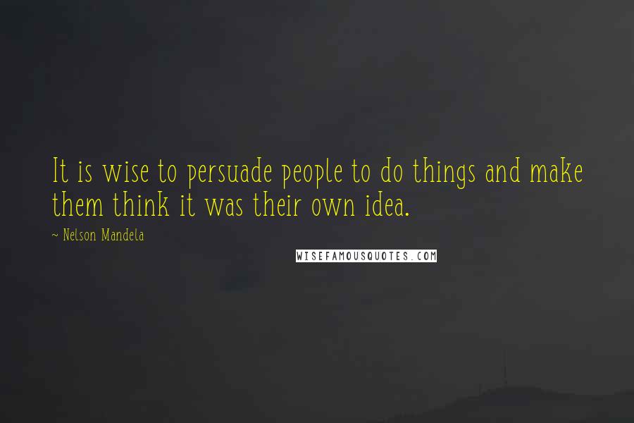 Nelson Mandela Quotes: It is wise to persuade people to do things and make them think it was their own idea.