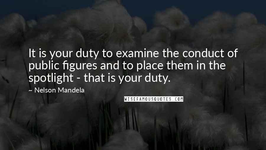 Nelson Mandela Quotes: It is your duty to examine the conduct of public figures and to place them in the spotlight - that is your duty.