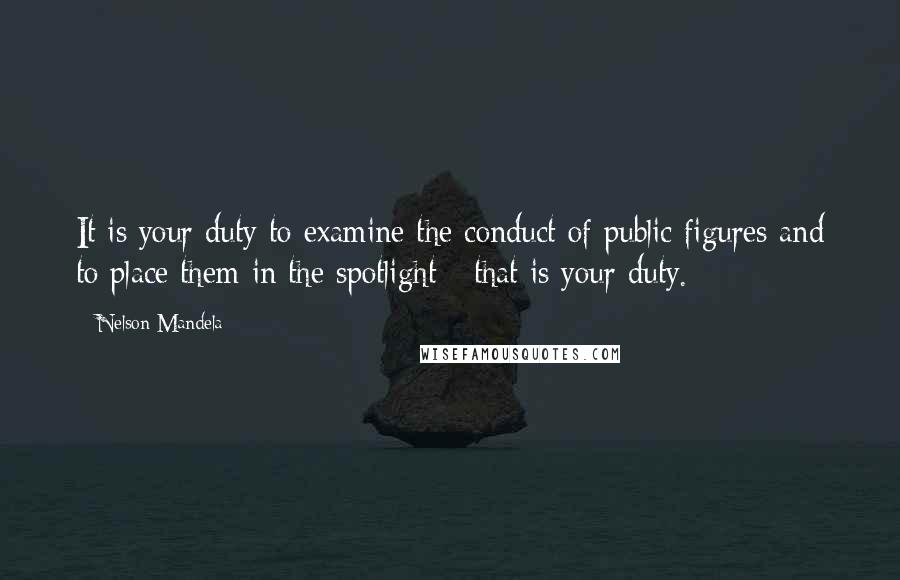 Nelson Mandela Quotes: It is your duty to examine the conduct of public figures and to place them in the spotlight - that is your duty.