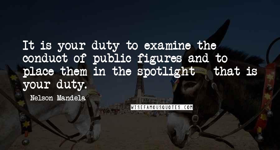 Nelson Mandela Quotes: It is your duty to examine the conduct of public figures and to place them in the spotlight - that is your duty.