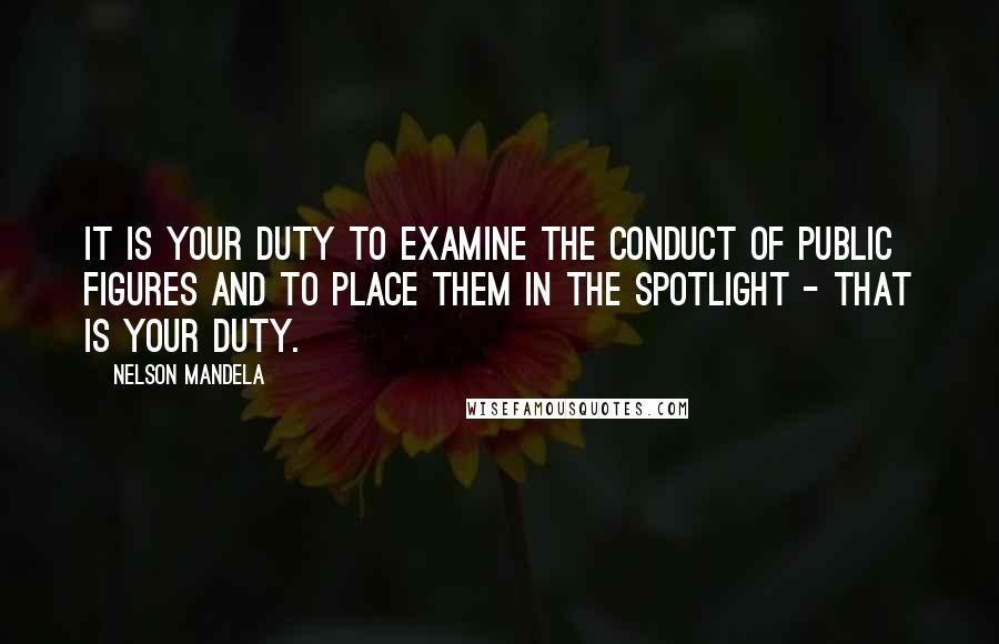 Nelson Mandela Quotes: It is your duty to examine the conduct of public figures and to place them in the spotlight - that is your duty.