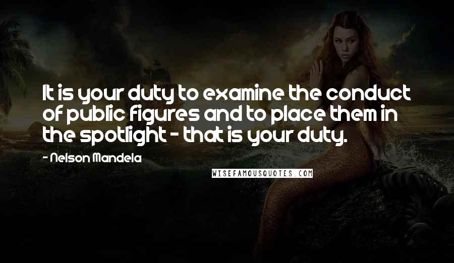 Nelson Mandela Quotes: It is your duty to examine the conduct of public figures and to place them in the spotlight - that is your duty.