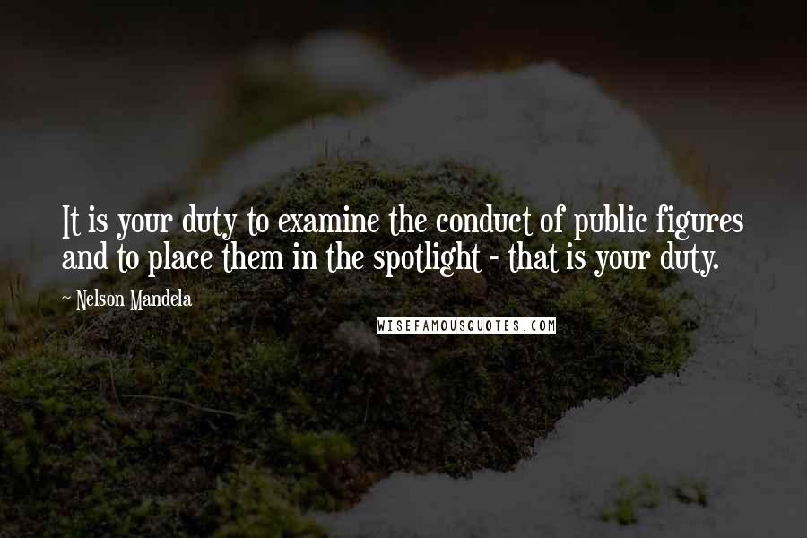Nelson Mandela Quotes: It is your duty to examine the conduct of public figures and to place them in the spotlight - that is your duty.