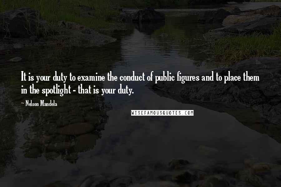 Nelson Mandela Quotes: It is your duty to examine the conduct of public figures and to place them in the spotlight - that is your duty.