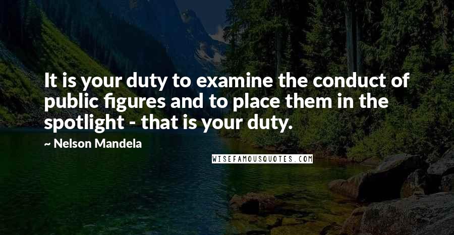 Nelson Mandela Quotes: It is your duty to examine the conduct of public figures and to place them in the spotlight - that is your duty.