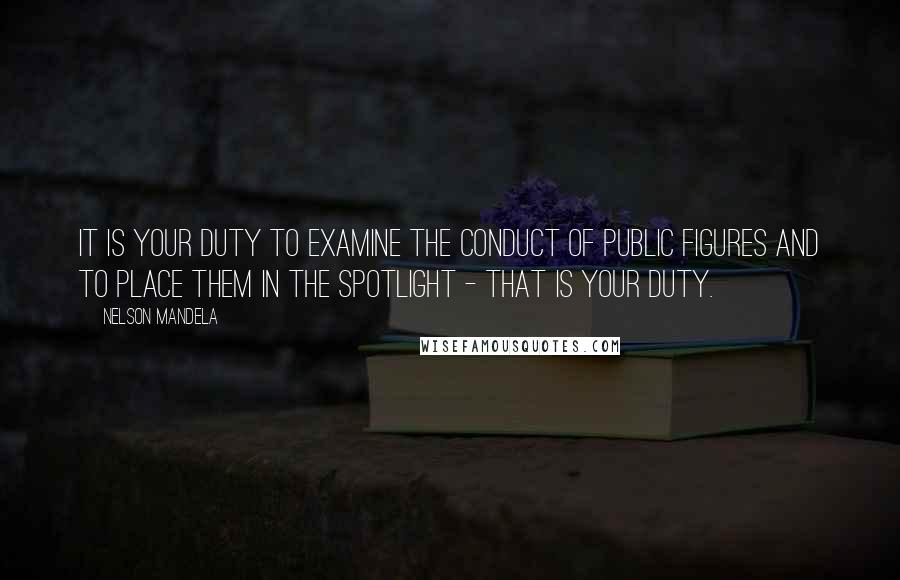 Nelson Mandela Quotes: It is your duty to examine the conduct of public figures and to place them in the spotlight - that is your duty.