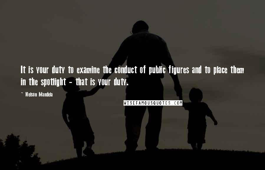 Nelson Mandela Quotes: It is your duty to examine the conduct of public figures and to place them in the spotlight - that is your duty.