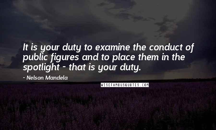 Nelson Mandela Quotes: It is your duty to examine the conduct of public figures and to place them in the spotlight - that is your duty.