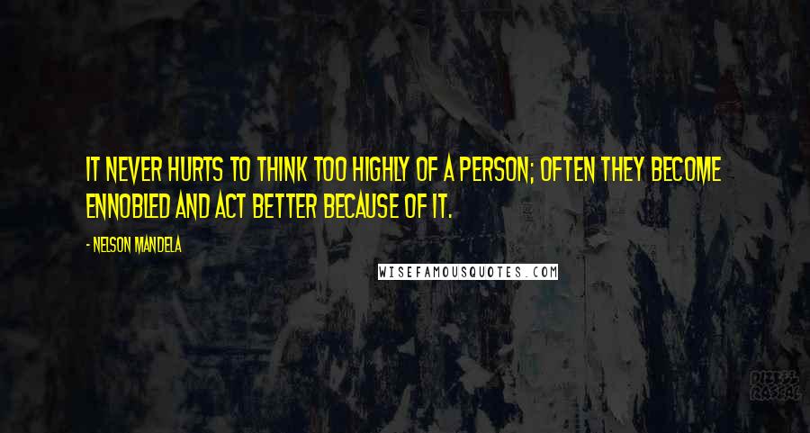 Nelson Mandela Quotes: It never hurts to think too highly of a person; often they become ennobled and act better because of it.