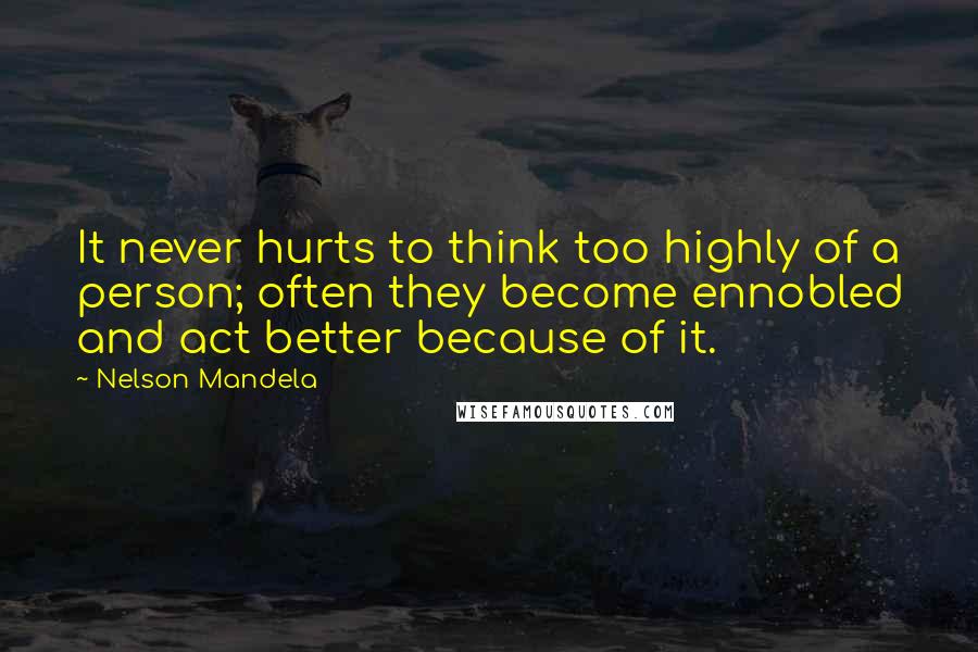 Nelson Mandela Quotes: It never hurts to think too highly of a person; often they become ennobled and act better because of it.