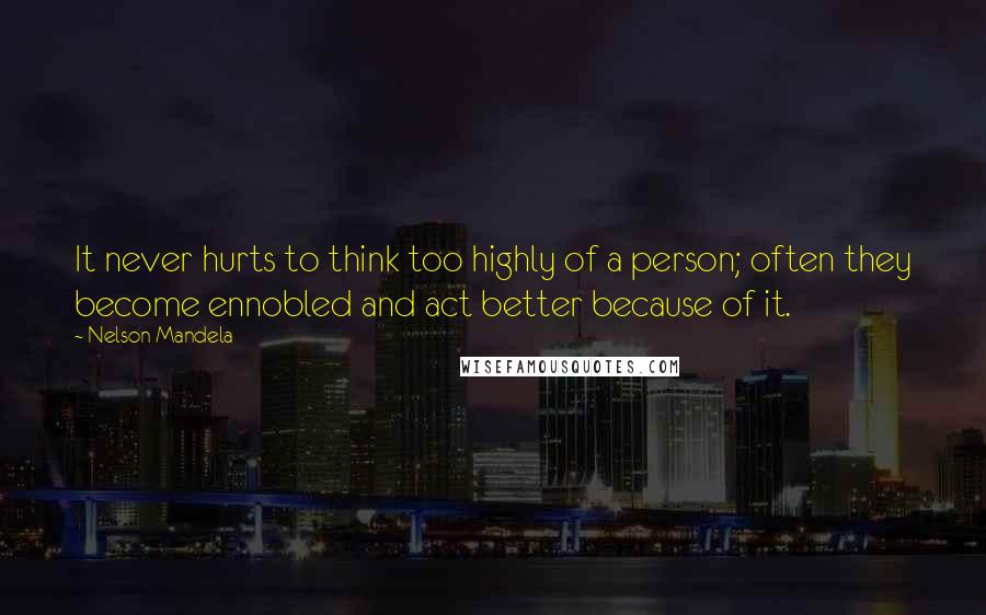 Nelson Mandela Quotes: It never hurts to think too highly of a person; often they become ennobled and act better because of it.