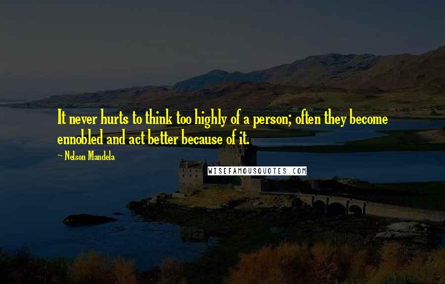 Nelson Mandela Quotes: It never hurts to think too highly of a person; often they become ennobled and act better because of it.