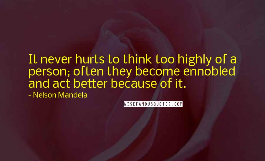 Nelson Mandela Quotes: It never hurts to think too highly of a person; often they become ennobled and act better because of it.