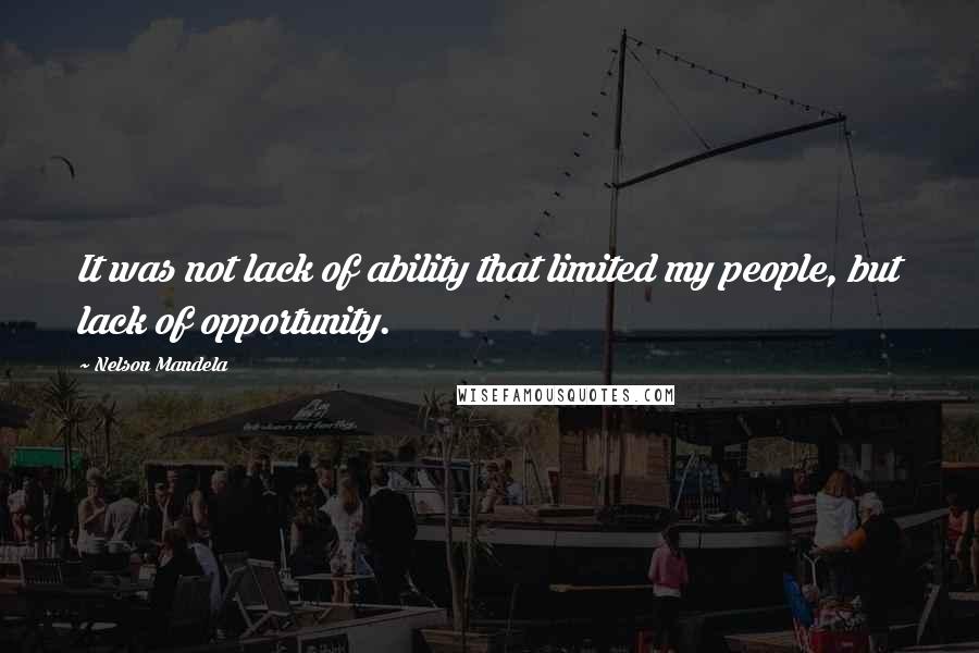 Nelson Mandela Quotes: It was not lack of ability that limited my people, but lack of opportunity.