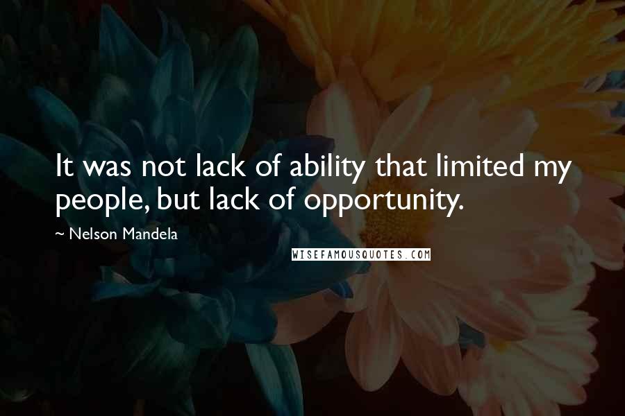 Nelson Mandela Quotes: It was not lack of ability that limited my people, but lack of opportunity.