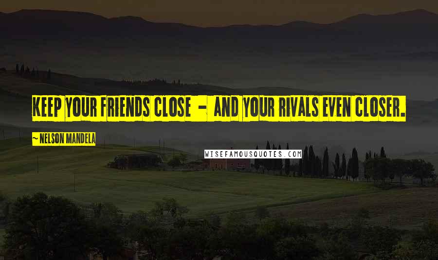 Nelson Mandela Quotes: Keep your friends close - and your rivals even closer.