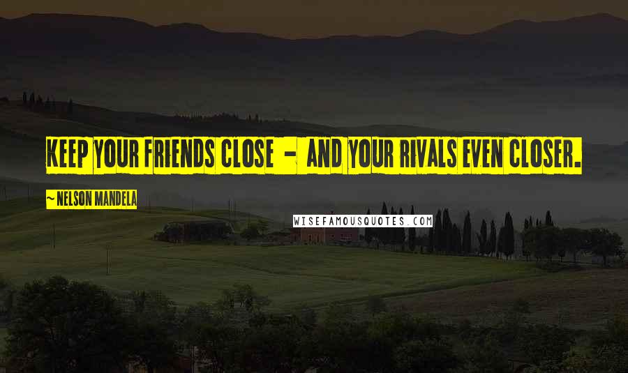 Nelson Mandela Quotes: Keep your friends close  -  and your rivals even closer.