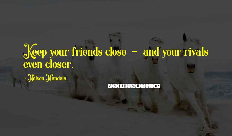 Nelson Mandela Quotes: Keep your friends close - and your rivals even closer.