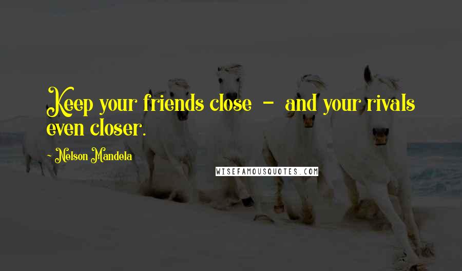 Nelson Mandela Quotes: Keep your friends close  -  and your rivals even closer.